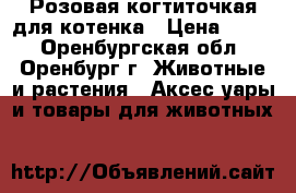 Розовая когтиточкая для котенка › Цена ­ 150 - Оренбургская обл., Оренбург г. Животные и растения » Аксесcуары и товары для животных   